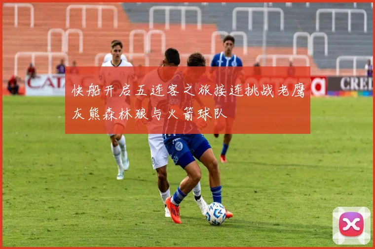 快船开启五连客之旅接连挑战老鹰灰熊森林狼与火箭球队