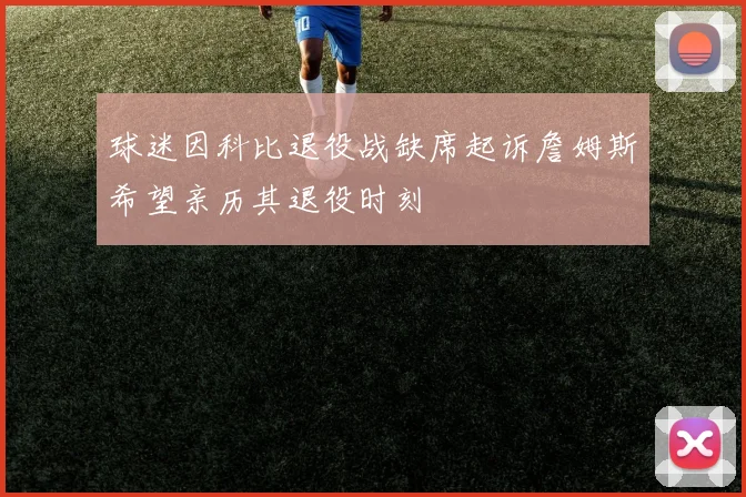 球迷因科比退役战缺席起诉詹姆斯希望亲历其退役时刻