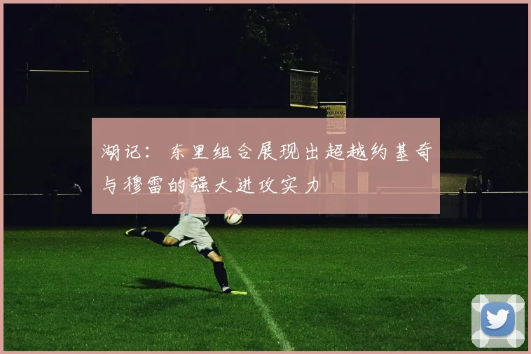 湖记：东里组合展现出超越约基奇与穆雷的强大进攻实力