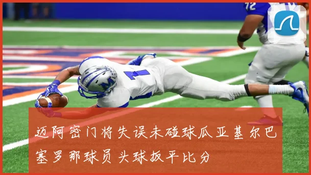迈阿密门将失误未碰球瓜亚基尔巴塞罗那球员头球扳平比分