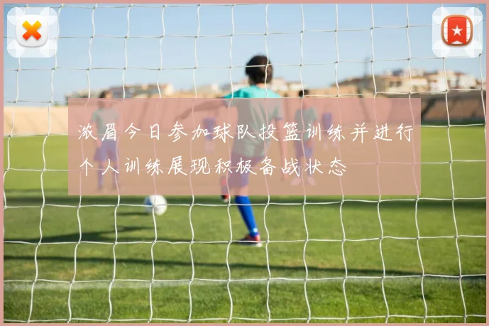 浓眉今日参加球队投篮训练并进行个人训练展现积极备战状态