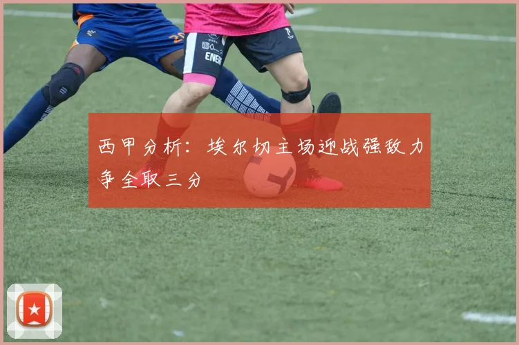 西甲分析：埃尔切主场迎战强敌力争全取三分