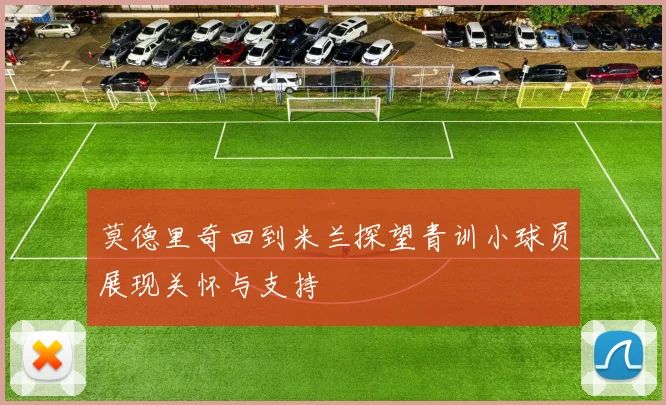莫德里奇回到米兰探望青训小球员展现关怀与支持