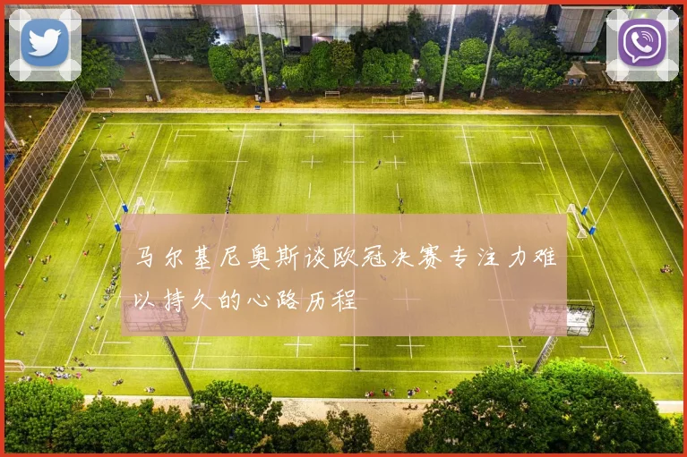 马尔基尼奥斯谈欧冠决赛专注力难以持久的心路历程