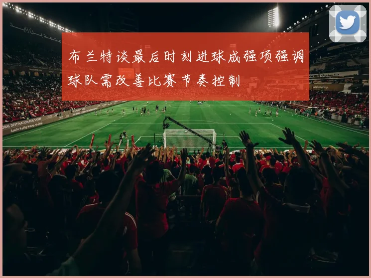 布兰特谈最后时刻进球成强项强调球队需改善比赛节奏控制