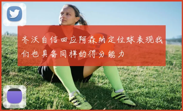 齐沃自信回应阿森纳定位球表现我们也具备同样的得分能力
