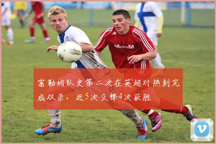 富勒姆队史第二次在英超对热刺完成双杀，近5次交锋4次获胜