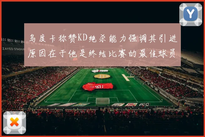 乌度卡称赞KD绝杀能力强调其引进原因在于他是终结比赛的最佳球员