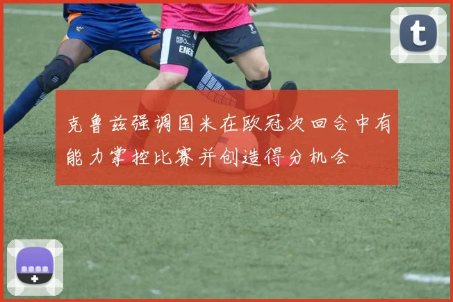 克鲁兹强调国米在欧冠次回合中有能力掌控比赛并创造得分机会