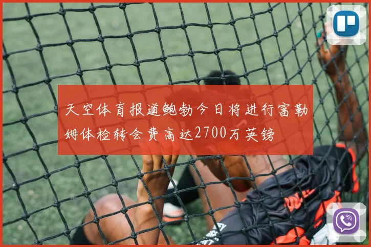天空体育报道鲍勃今日将进行富勒姆体检转会费高达2700万英镑