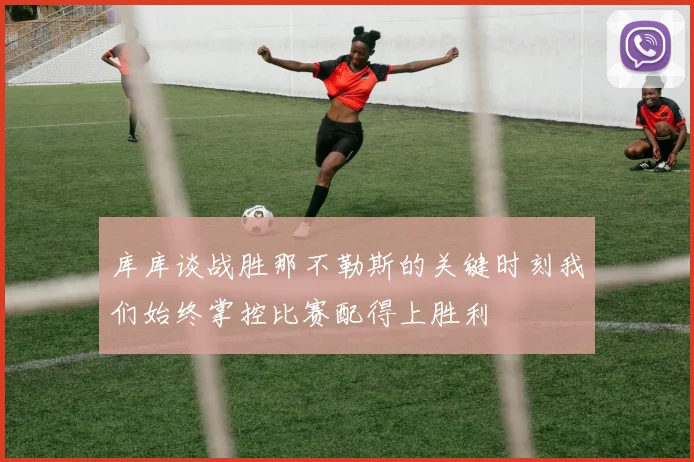 库库谈战胜那不勒斯的关键时刻我们始终掌控比赛配得上胜利