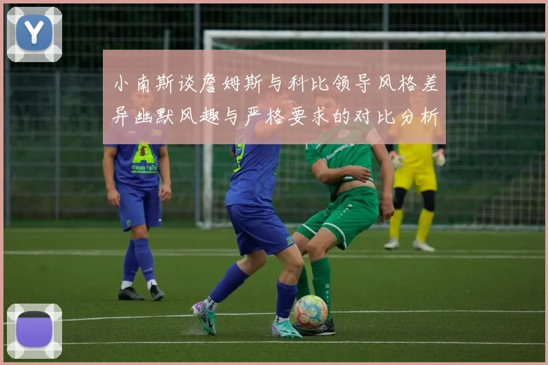 小南斯谈詹姆斯与科比领导风格差异幽默风趣与严格要求的对比分析