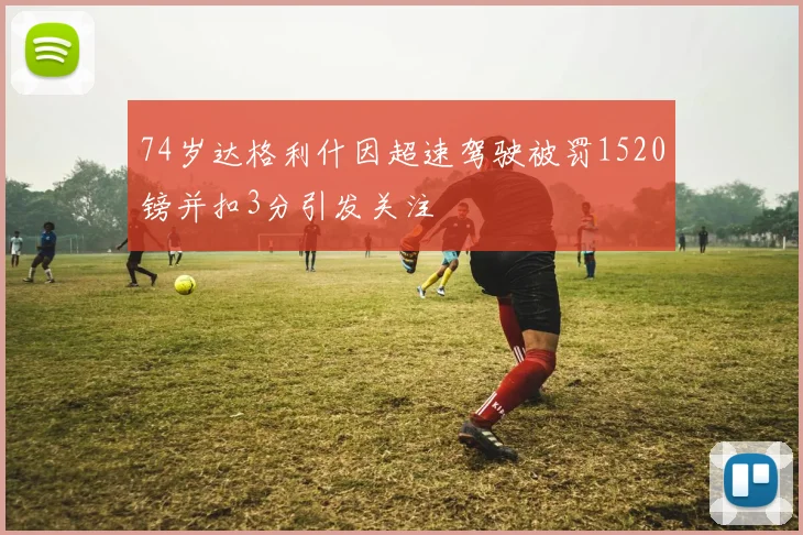 74岁达格利什因超速驾驶被罚1520镑并扣3分引发关注