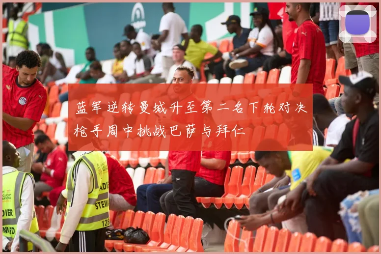 蓝军逆转曼城升至第二名下轮对决枪手周中挑战巴萨与拜仁