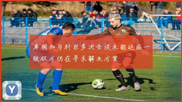 库明加与科尔多次会谈未能达成一致双方仍在寻求解决方案