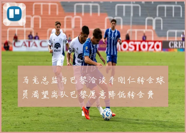马竞总监与巴黎洽谈李刚仁转会球员渴望离队巴黎愿意降低转会费