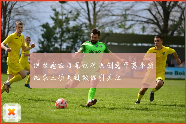 伊尔迪兹与莱切对决创意甲赛季新纪录三项关键数据引关注
