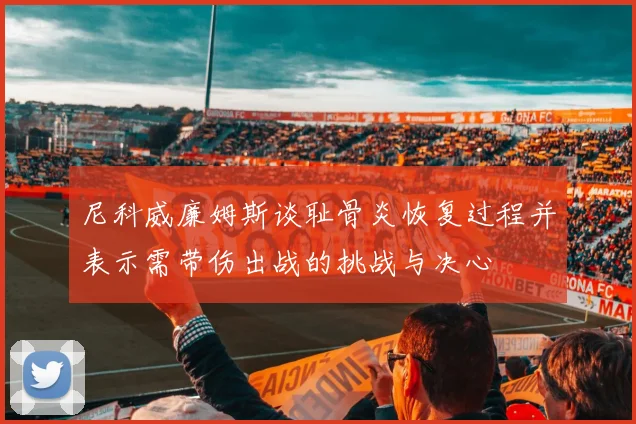 尼科威廉姆斯谈耻骨炎恢复过程并表示需带伤出战的挑战与决心
