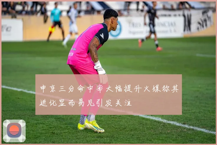 申京三分命中率大幅提升火媒称其进化显而易见引发关注