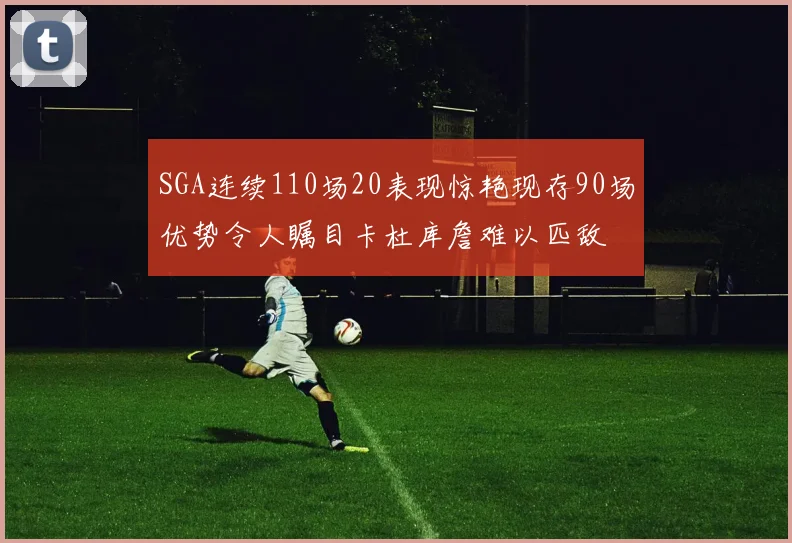 SGA连续110场20表现惊艳现存90场优势令人瞩目卡杜库詹难以匹敌