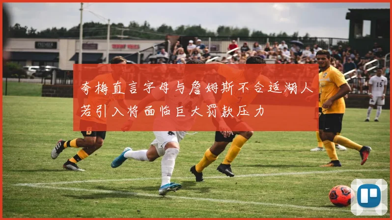 夸梅直言字母与詹姆斯不合适湖人若引入将面临巨大罚款压力