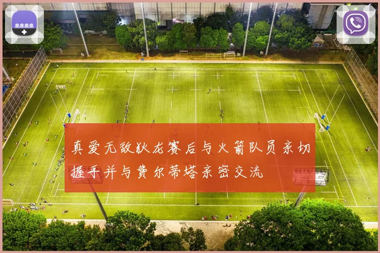 真爱无敌狄龙赛后与火箭队员亲切握手并与费尔蒂塔亲密交流