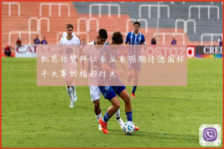 凯恩称赞拜仁专业表现期待德国杯半决赛的精彩对决