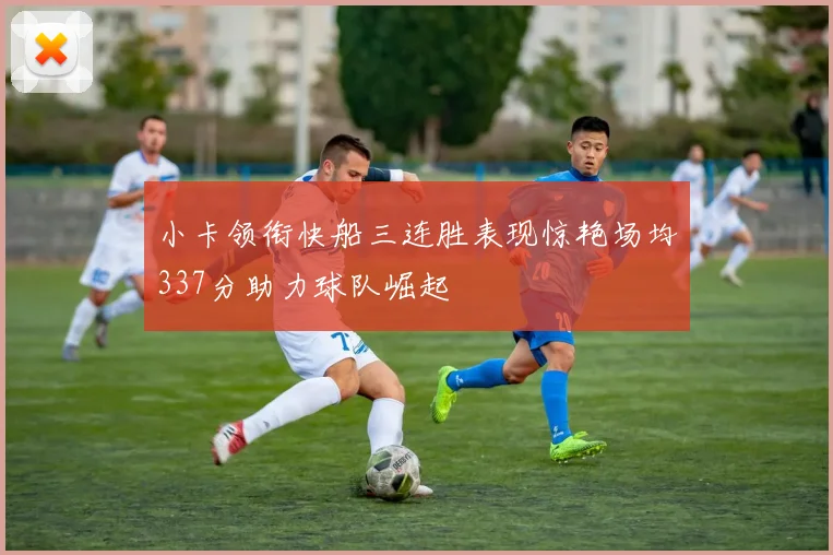 小卡领衔快船三连胜表现惊艳场均337分助力球队崛起