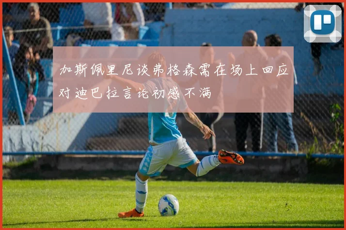加斯佩里尼谈弗格森需在场上回应对迪巴拉言论初感不满