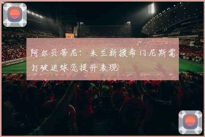 阿尔贝蒂尼：米兰新援希门尼斯需打破进球荒提升表现