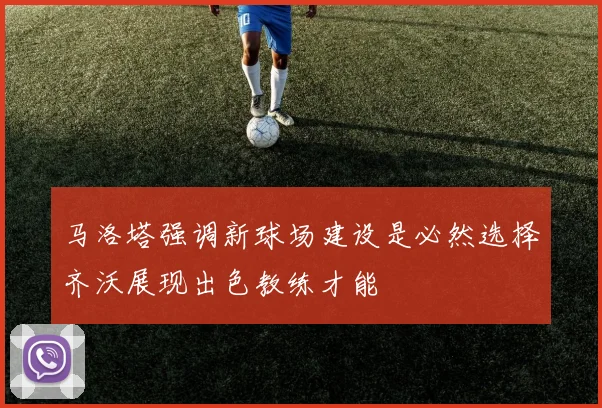 马洛塔强调新球场建设是必然选择齐沃展现出色教练才能