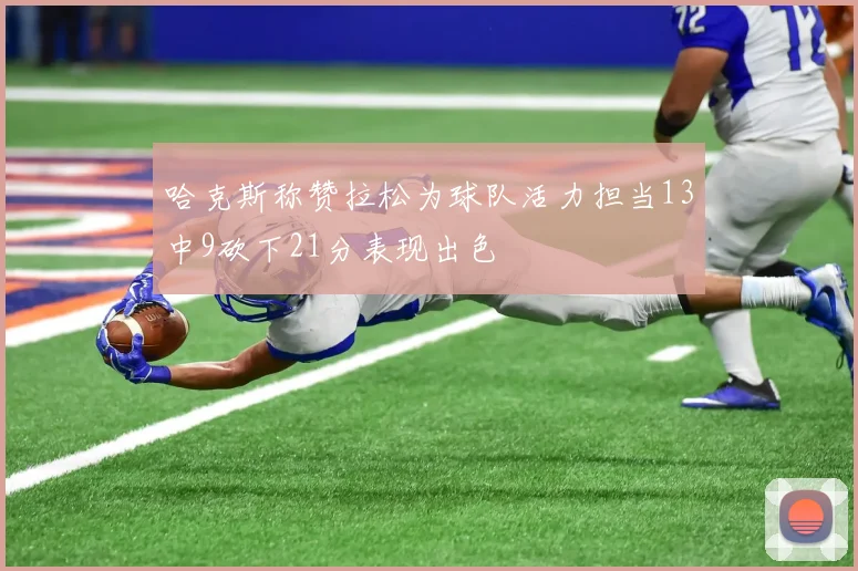 哈克斯称赞拉松为球队活力担当13中9砍下21分表现出色
