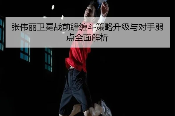张伟丽卫冕战前瞻缠斗策略升级与对手弱点全面解析 | 188bet